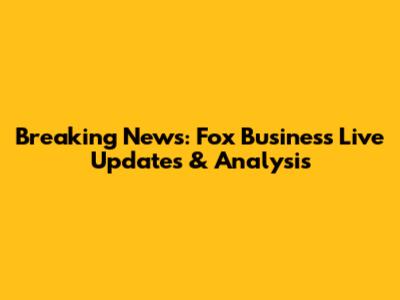 Breaking News: Fox Business Live Updates & Analysis