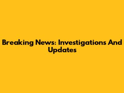 Breaking News: Investigations And Updates