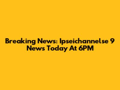 Breaking News: Ipseichannelse 9 News Today At 6PM