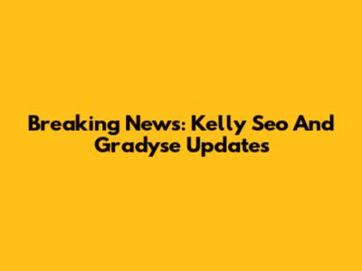 Breaking News: Kelly Seo And Gradyse Updates