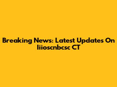 Breaking News: Latest Updates On Iiioscnbcsc CT