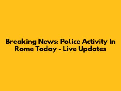 Breaking News: Police Activity In Rome Today - Live Updates