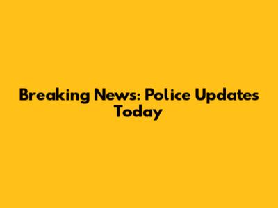 Breaking News: Police Updates Today