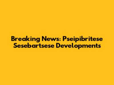 Breaking News: Pseipibritese Sesebartsese Developments