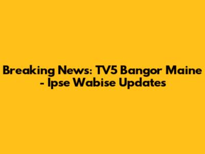 Breaking News: TV5 Bangor Maine - Ipse Wabise Updates