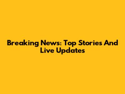 Breaking News: Top Stories And Live Updates