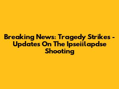 Breaking News: Tragedy Strikes - Updates On The Ipseiilapdse Shooting