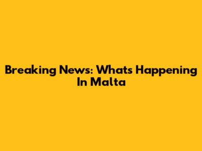 Breaking News: What's Happening In Malta