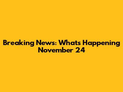 Breaking News: What's Happening November 24