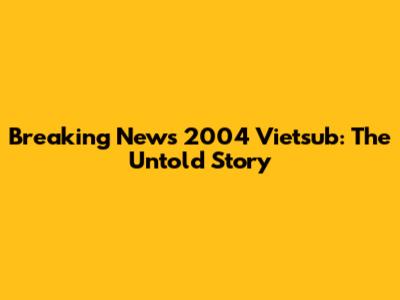 Breaking News 2004 Vietsub: The Untold Story