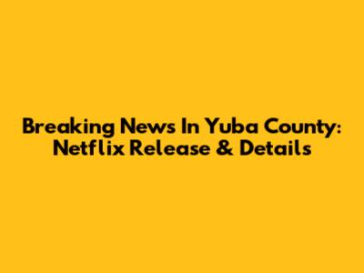 Breaking News In Yuba County: Netflix Release & Details
