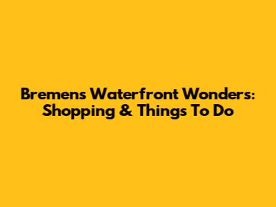 Bremen's Waterfront Wonders: Shopping & Things To Do