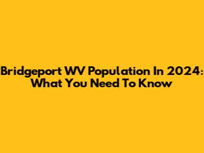 Bridgeport WV Population In 2024: What You Need To Know