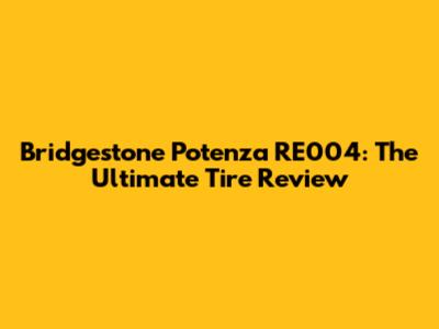 Bridgestone Potenza RE004: The Ultimate Tire Review
