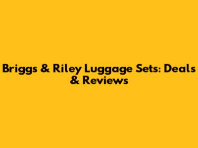 Briggs & Riley Luggage Sets: Deals & Reviews