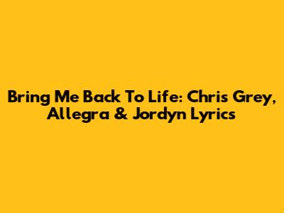 Bring Me Back To Life: Chris Grey, Allegra & Jordyn Lyrics