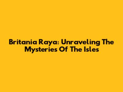 Britania Raya: Unraveling The Mysteries Of The Isles