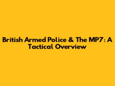 British Armed Police & The MP7: A Tactical Overview