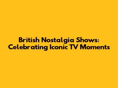 British Nostalgia Shows: Celebrating Iconic TV Moments