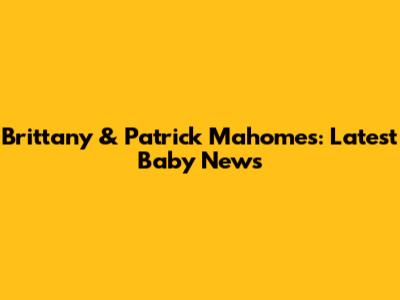 Brittany & Patrick Mahomes: Latest Baby News