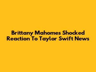Brittany Mahomes' Shocked Reaction To Taylor Swift News