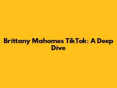 Brittany Mahomes' TikTok: A Deep Dive