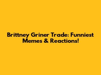 Brittney Griner Trade: Funniest Memes & Reactions!