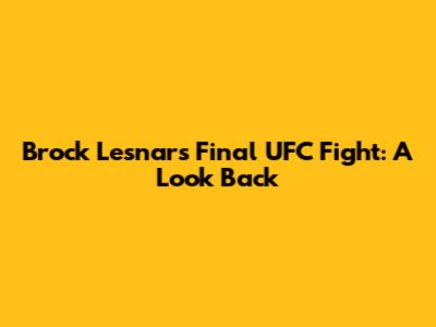 Brock Lesnar's Final UFC Fight: A Look Back