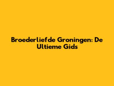 Broederliefde Groningen: De Ultieme Gids