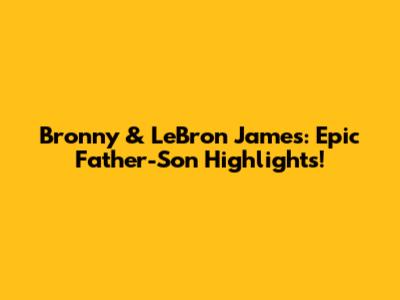 Bronny & LeBron James: Epic Father-Son Highlights!
