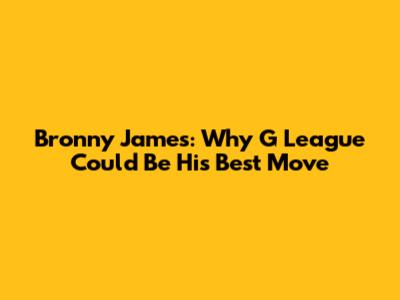 Bronny James: Why G League Could Be His Best Move