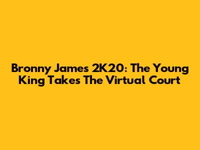 Bronny James 2K20: The Young King Takes The Virtual Court