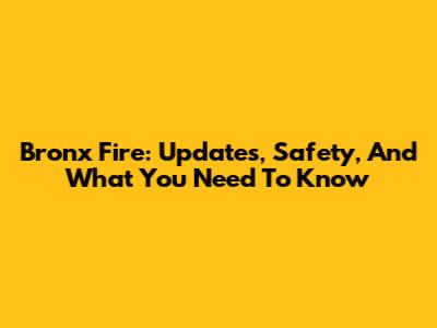 Bronx Fire: Updates, Safety, And What You Need To Know
