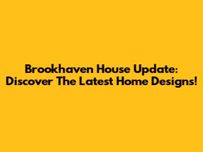 Brookhaven House Update: Discover The Latest Home Designs!