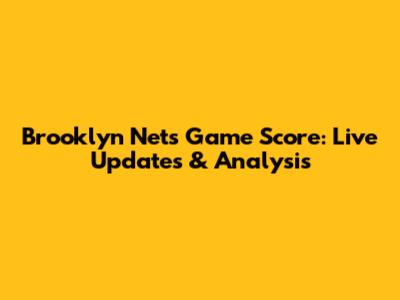 Brooklyn Nets Game Score: Live Updates & Analysis