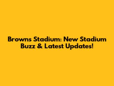 Browns Stadium: New Stadium Buzz & Latest Updates!