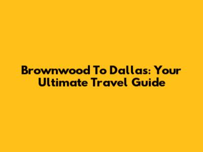 Brownwood To Dallas: Your Ultimate Travel Guide