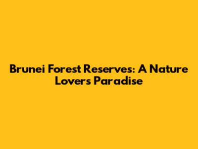Brunei Forest Reserves: A Nature Lover's Paradise