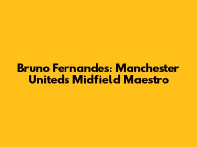 Bruno Fernandes: Manchester United's Midfield Maestro