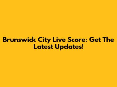 Brunswick City Live Score: Get The Latest Updates!