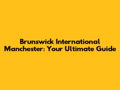 Brunswick International Manchester: Your Ultimate Guide
