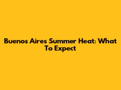 Buenos Aires Summer Heat: What To Expect