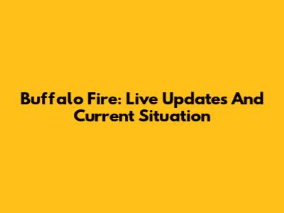 Buffalo Fire: Live Updates And Current Situation