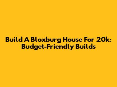 Build A Bloxburg House For 20k: Budget-Friendly Builds