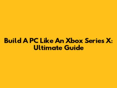 Build A PC Like An Xbox Series X: Ultimate Guide