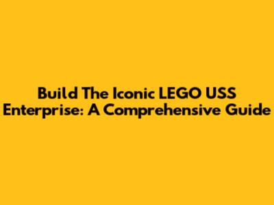 Build The Iconic LEGO USS Enterprise: A Comprehensive Guide