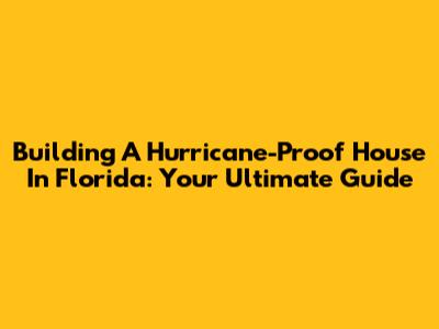 Building A Hurricane-Proof House In Florida: Your Ultimate Guide