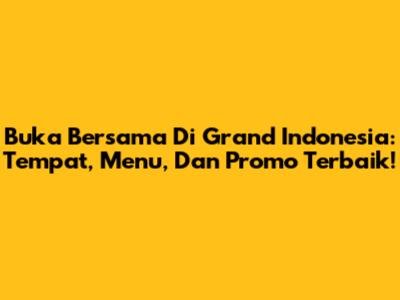 Buka Bersama Di Grand Indonesia: Tempat, Menu, Dan Promo Terbaik!