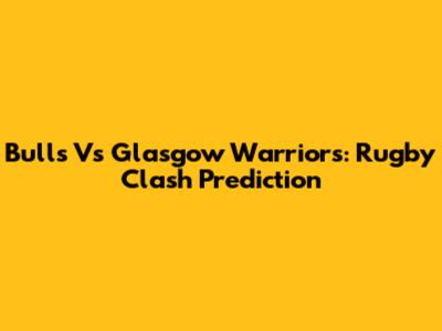 Bulls Vs Glasgow Warriors: Rugby Clash Prediction