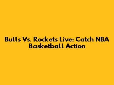 Bulls Vs. Rockets Live: Catch NBA Basketball Action